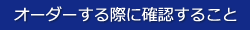 オーダーする際に確認すること