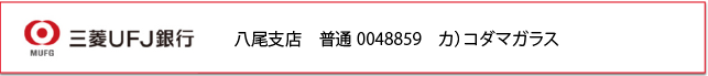 三菱ＵＦＪ銀行　八尾支店　普通0048859　カ）コダマガラス